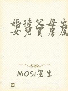 婚后父母出资给女儿买房属于共同财产吗