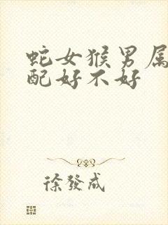 蛇女猴男属相婚配好不好