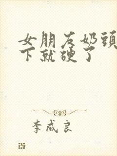 女朋友奶头摸一下就硬了