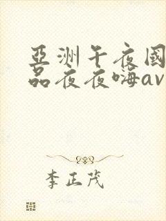 亚洲午夜国产精品夜夜嗨av