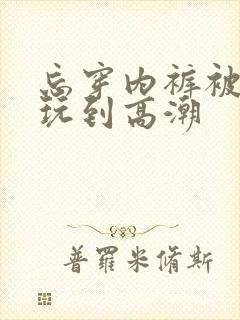 忘穿内裤被同桌玩到高潮