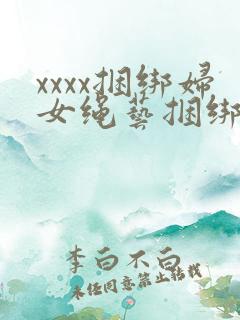 xxxx捆绑妇女绳艺捆绑