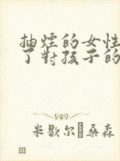 抽烟的女性怀孕了对孩子的影响大吗