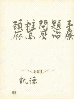 颈椎问题手麻脚麻怎么治疗