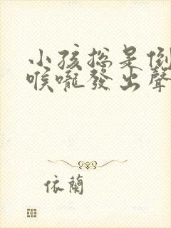 小孩总是倒吸气喉咙发出声音