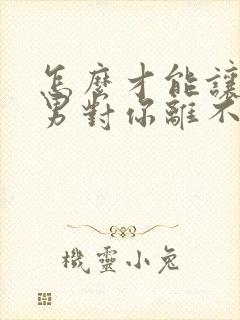 怎么才能让巨蟹男对你离不开你