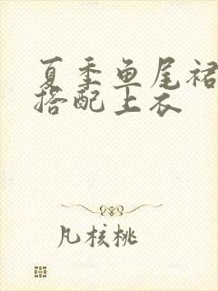 夏季鱼尾裙怎么搭配上衣