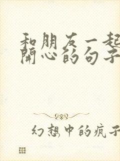 和朋友一起游玩开心的句子