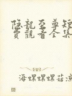 隐龙至尊短剧免费观看全集高清