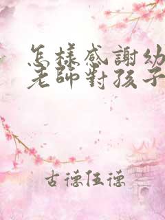 怎样感谢幼儿园老师对孩子的关心