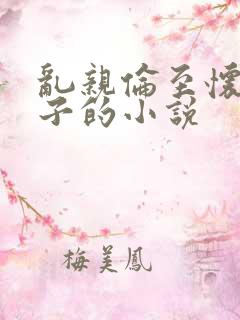 乱亲伦至怀孕生子的小说