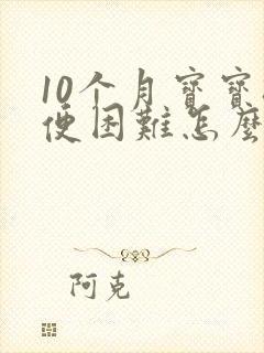 10个月宝宝排便困难怎么办