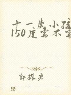 十一岁小孩近视150度需不需要戴眼镜