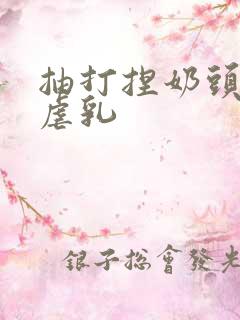 抽打捏奶头乳奴虐乳