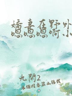 娇妻在野外被c嗯嗯嗯啊小说