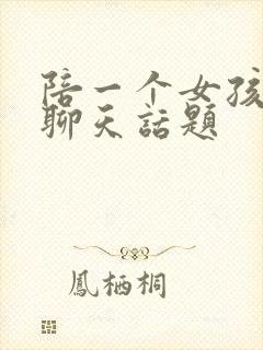 陪一个女孩子的聊天话题