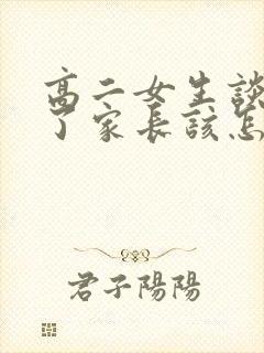 高二女生谈恋爱了家长该怎么处理