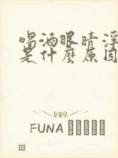 喝酒眼睛浮肿了是什么原因引起的