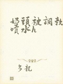 奶头被调教玩弄喷水h