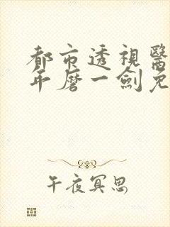 都市透视医圣十年磨一剑免费