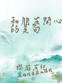 和朋友开心游玩的美句