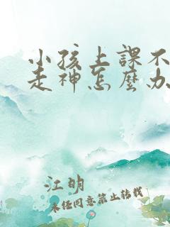 小孩上课不专心走神怎么办