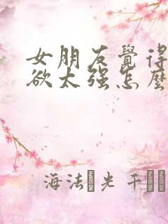 女朋友觉得占有欲太强怎么办