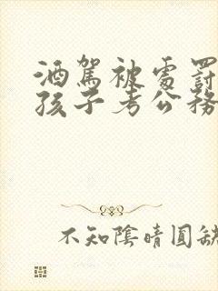 酒驾被处罚影响孩子考公务员吗