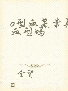 o型血是常见的血型吗