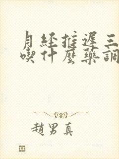 月经推迟三个月吃什么药调理