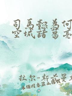 司马懿为何不杀空城诸葛亮