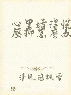 心里堵得慌难受压抑怎么办说说