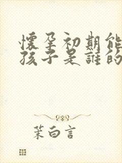 怀孕初期能知道孩子是谁的吗