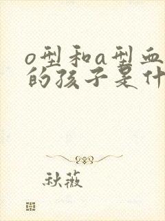 o型和a型血生的孩子是什么血型