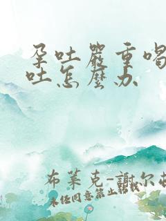 孕吐严重喝水都吐怎么办