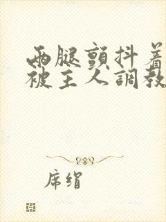 两腿颤抖着跪下被主人调教小说