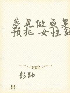 梦见做鱼是什么预兆 女性解梦