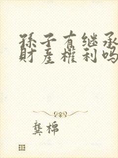 孙子有继承爷爷财产权利吗