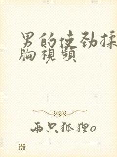 男的使劲揉女的胸视频