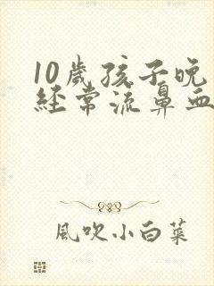 10岁孩子晚上经常流鼻血怎么回事