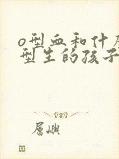 o型血和什么血型生的孩子是a型血