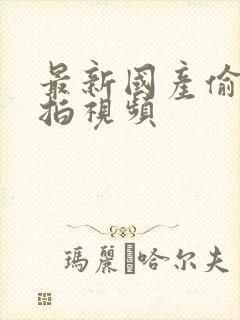 最新国产偷拍自拍视频