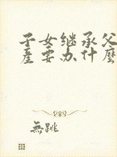 子女继承父母房产要办什么手续