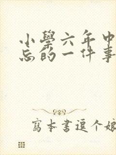 小学六年中最难忘的一件事500字