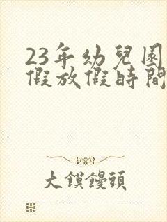 23年幼儿园暑假放假时间