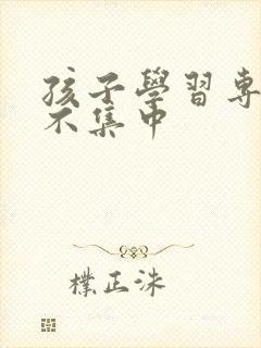 孩子学习专注力不集中