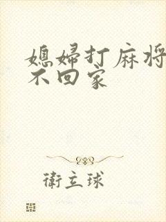 媳妇打麻将半夜不回家