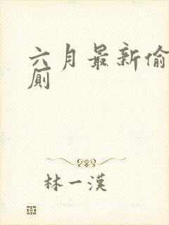 六月最新偷拍女厕