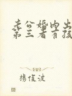 老公婚内出轨和第三者有孩子怎么办