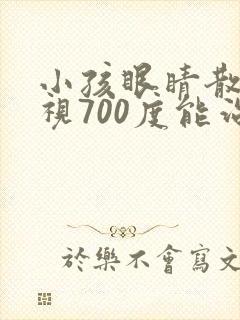 小孩眼睛散光近视700度能治好吗